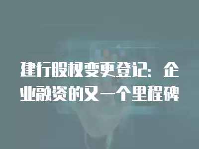 建行股權(quán)變更登記：企業(yè)融資的又一個(gè)里程碑