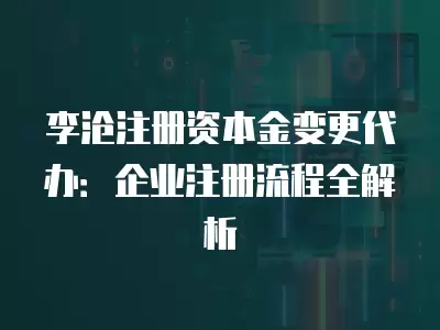 李滄注冊資本金變更代辦：企業注冊流程全解析