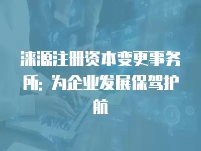 淶源注冊資本變更事務(wù)所: 為企業(yè)發(fā)展保駕護航