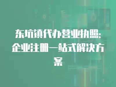 東坑鎮(zhèn)代辦營(yíng)業(yè)執(zhí)照：企業(yè)注冊(cè)一站式解決方案