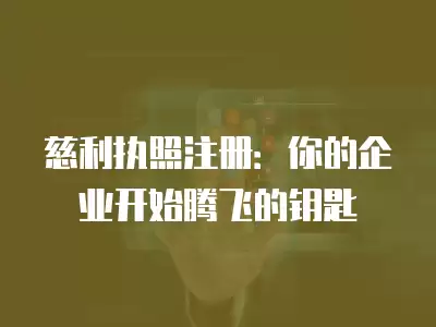 慈利執照注冊：你的企業開始騰飛的鑰匙