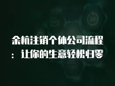 余杭注銷個體公司流程：讓你的生意輕松歸零