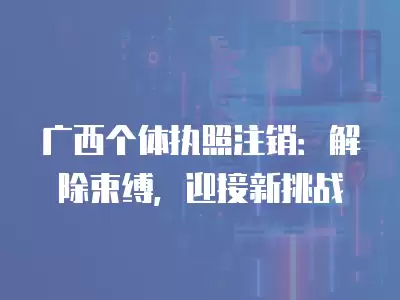 廣西個體執照注銷：解除束縛，迎接新挑戰