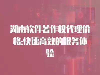 湖南軟件著作權代理價格:快速高效的服務體驗