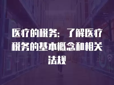 醫療的稅務：了解醫療稅務的基本概念和相關法規