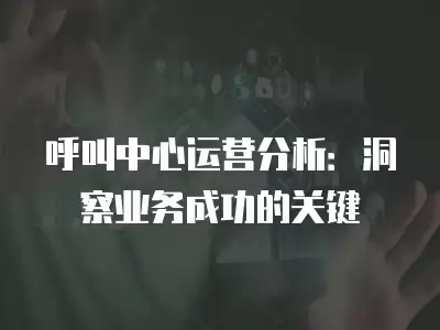 呼叫中心運營分析：洞察業務成功的關鍵