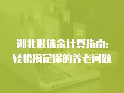 湖北退休金計算指南：輕松搞定你的養老問題