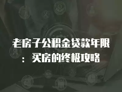 老房子公積金貸款年限：買房的終極攻略