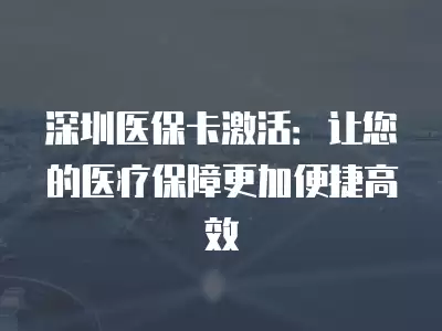 深圳醫保卡激活：讓您的醫療保障更加便捷高效