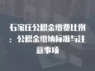 石家莊公積金繳費比例：公積金繳納標準與注意事項