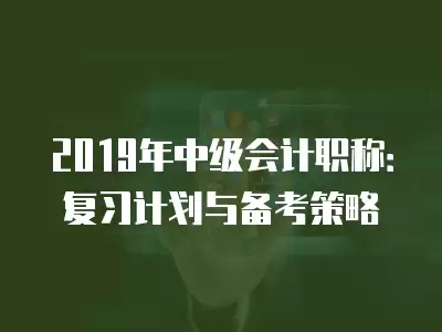 2019年中級會計職稱：復習計劃與備考策略