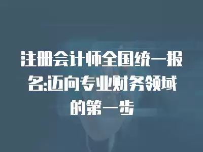 注冊會計師全國統一報名:邁向專業財務領域的第一步