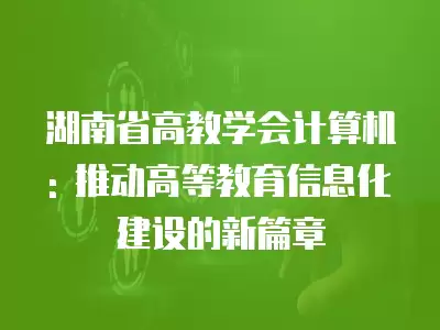 湖南省高教學(xué)會(huì)計(jì)算機(jī): 推動(dòng)高等教育信息化建設(shè)的新篇章