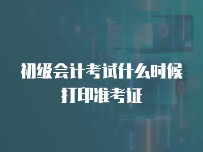 初級會計考試什么時候打印準(zhǔn)考證