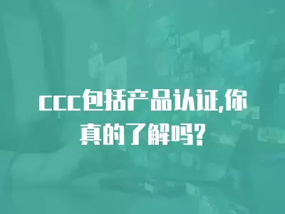 ccc包括產品認證,你真的了解嗎?