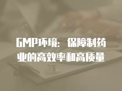 GMP環境：保障制藥業的高效率和高質量