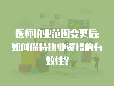 醫師執業范圍變更后:如何保持執業資格的有效性?