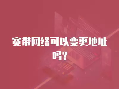 寬帶網絡可以變更地址嗎？