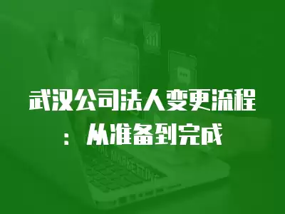 武漢公司法人變更流程：從準備到完成