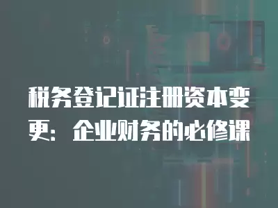 稅務(wù)登記證注冊(cè)資本變更：企業(yè)財(cái)務(wù)的必修課