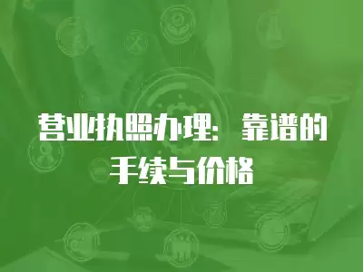 營業執照辦理：靠譜的手續與價格