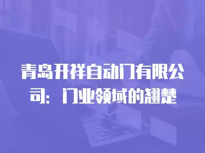 青島開祥自動門有限公司：門業領域的翹楚