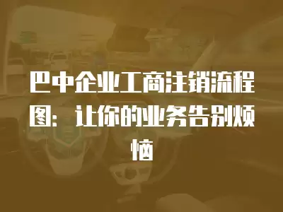 巴中企業工商注銷流程圖：讓你的業務告別煩惱