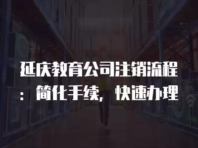 延慶教育公司注銷流程：簡化手續，快速辦理