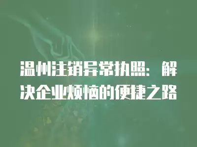 溫州注銷異常執照：解決企業煩惱的便捷之路