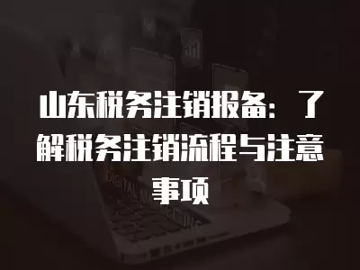 山東稅務注銷報備：了解稅務注銷流程與注意事項