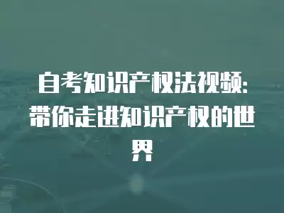 自考知識產權法視頻：帶你走進知識產權的世界