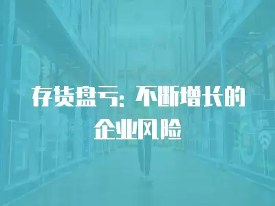 存貨盤虧: 不斷增長的企業風險