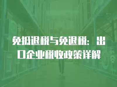 免抵退稅與免退稅：出口企業稅收政策詳解