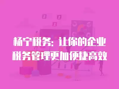 楊寧稅務(wù): 讓你的企業(yè)稅務(wù)管理更加便捷高效