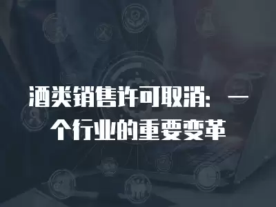 酒類銷售許可取消：一個行業的重要變革