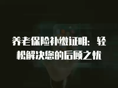 養(yǎng)老保險補繳證明：輕松解決您的后顧之憂