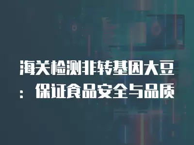 海關檢測非轉基因大豆：保證食品安全與品質