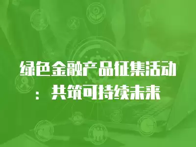 綠色金融產品征集活動：共筑可持續未來