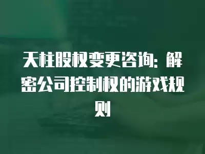 天柱股權變更咨詢: 解密公司控制權的游戲規則