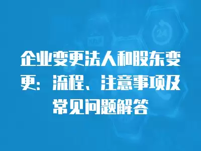 企業(yè)變更法人和股東變更：流程、注意事項及常見問題解答