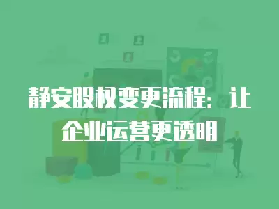 靜安股權(quán)變更流程：讓企業(yè)運(yùn)營(yíng)更透明