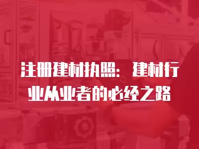 注冊建材執照：建材行業從業者的必經之路