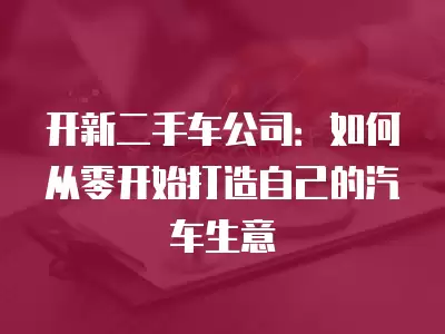 開新二手車公司：如何從零開始打造自己的汽車生意