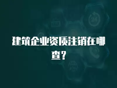 建筑企業資質注銷在哪查？