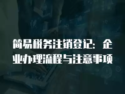 簡易稅務注銷登記：企業辦理流程與注意事項