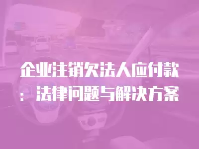 企業注銷欠法人應付款：法律問題與解決方案