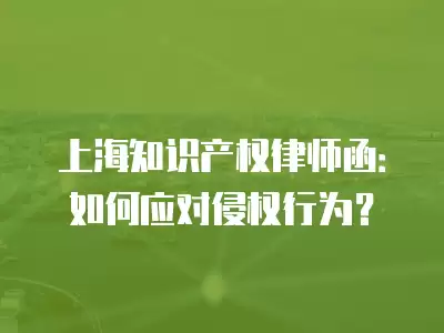 上海知識產權律師函：如何應對侵權行為？