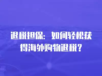 退稅擔保：如何輕松獲得海外購物退稅？