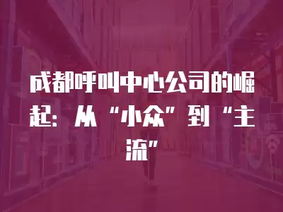 成都呼叫中心公司的崛起：從“小眾”到“主流”