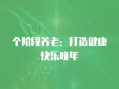 個階段養(yǎng)老：打造健康快樂晚年